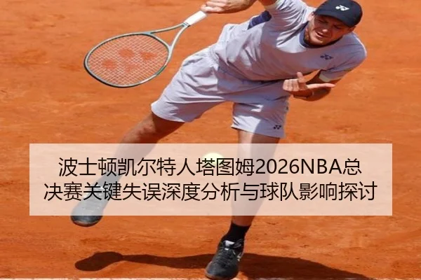 波士顿凯尔特人塔图姆2026NBA总决赛关键失误深度分析与球队影响探讨